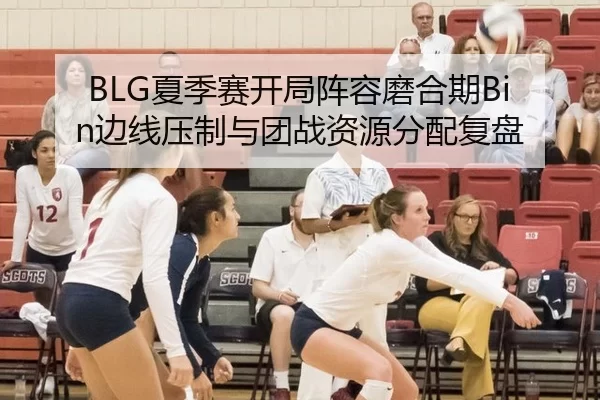 BLG夏季赛开局阵容磨合期Bin边线压制与团战资源分配复盘