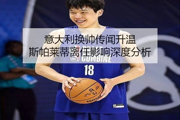 意大利换帅传闻升温 斯帕莱蒂离任影响深度分析